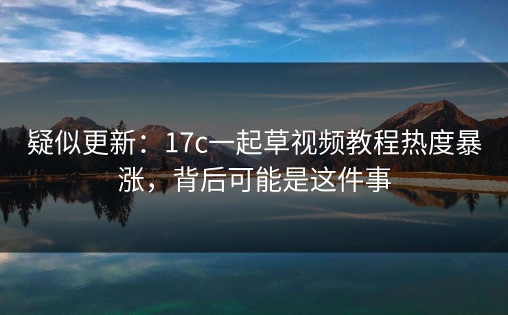疑似更新：17c一起草视频教程热度暴涨，背后可能是这件事