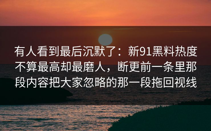 有人看到最后沉默了：新91黑料热度不算最高却最磨人，断更前一条里那段内容把大家忽略的那一段拖回视线