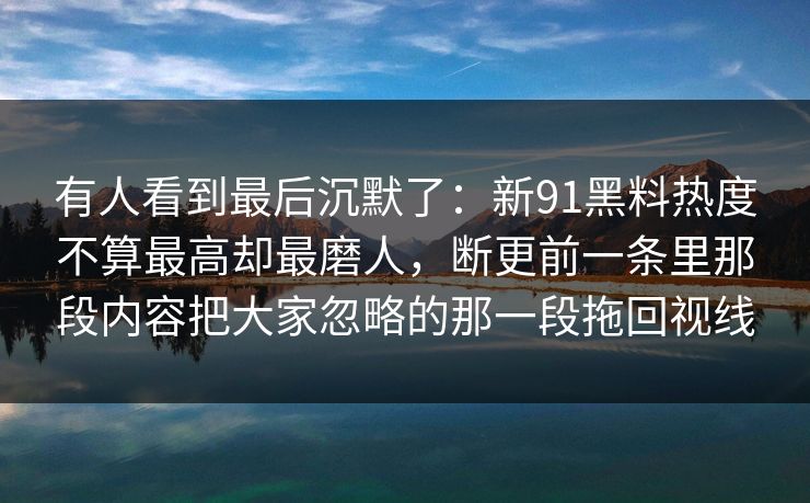 有人看到最后沉默了：新91黑料热度不算最高却最磨人，断更前一条里那段内容把大家忽略的那一段拖回视线