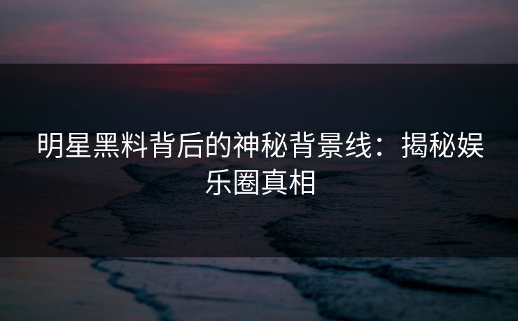 明星黑料背后的神秘背景线：揭秘娱乐圈真相