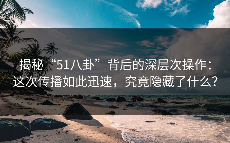 揭秘“51八卦”背后的深层次操作：这次传播如此迅速，究竟隐藏了什么？