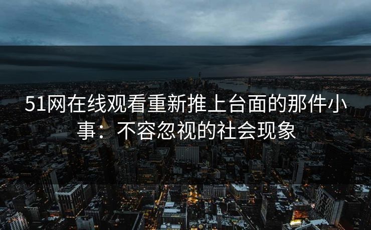 51网在线观看重新推上台面的那件小事：不容忽视的社会现象
