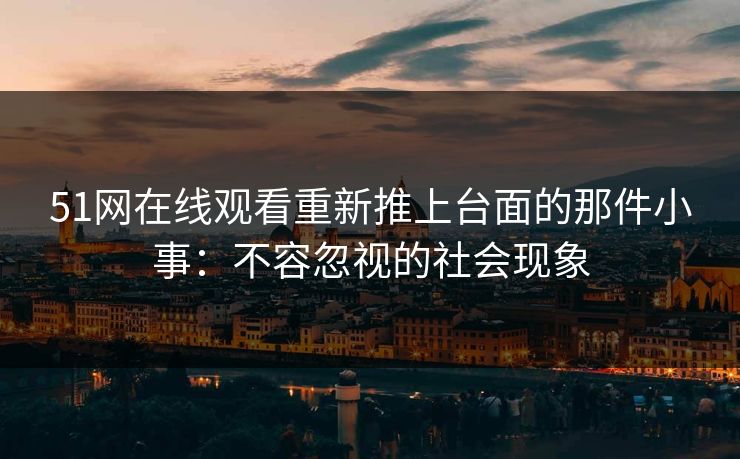 51网在线观看重新推上台面的那件小事：不容忽视的社会现象