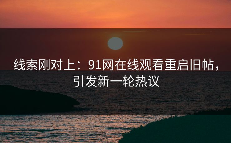 线索刚对上：91网在线观看重启旧帖，引发新一轮热议