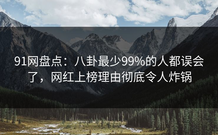 91网盘点：八卦最少99%的人都误会了，网红上榜理由彻底令人炸锅