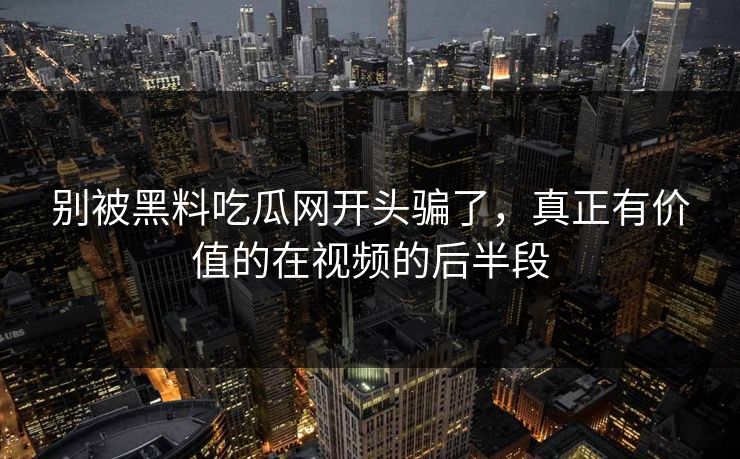 别被黑料吃瓜网开头骗了，真正有价值的在视频的后半段