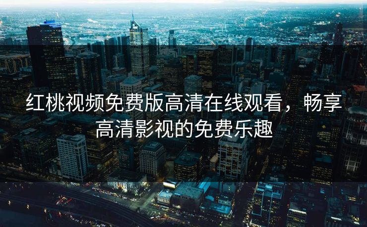 红桃视频免费版高清在线观看,畅享高清影视的免费乐趣 红桃视频免费版高清在线观看,畅享高清影视的免费乐趣