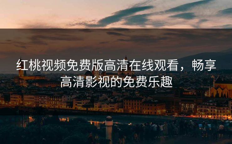 红桃视频免费版高清在线观看,畅享高清影视的免费乐趣 红桃视频免费版高清在线观看,畅享高清影视的免费乐趣
