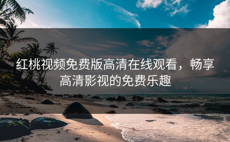 红桃视频免费版高清在线观看,畅享高清影视的免费乐趣 红桃视频免费版高清在线观看,畅享高清影视的免费乐趣
