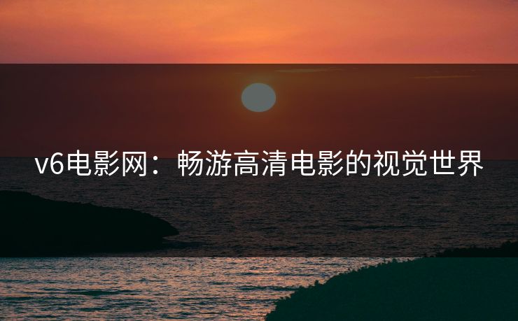 v6电影网：畅游高清电影的视觉世界
