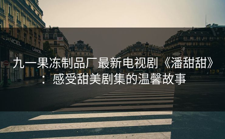 九一果冻制品厂最新电视剧《潘甜甜》：感受甜美剧集的温馨故事