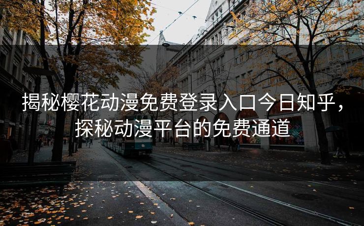 揭秘樱花动漫免费登录入口今日知乎，探秘动漫平台的免费通道