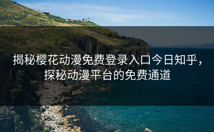 揭秘樱花动漫免费登录入口今日知乎，探秘动漫平台的免费通道