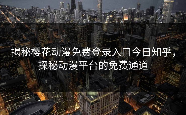 揭秘樱花动漫免费登录入口今日知乎，探秘动漫平台的免费通道