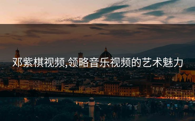 邓紫棋视频,领略音乐视频的艺术魅力