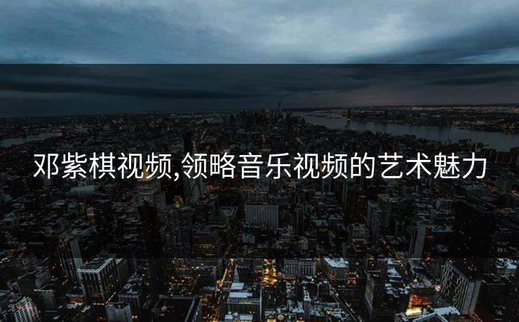 邓紫棋视频,领略音乐视频的艺术魅力