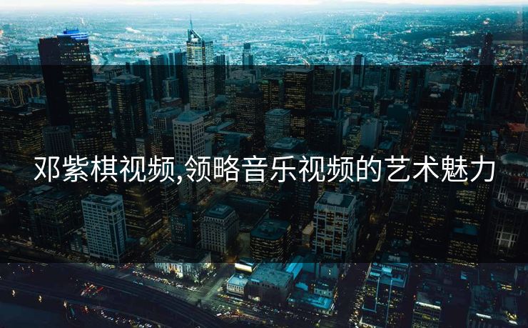 邓紫棋视频,领略音乐视频的艺术魅力