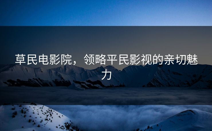 草民电影院，领略平民影视的亲切魅力