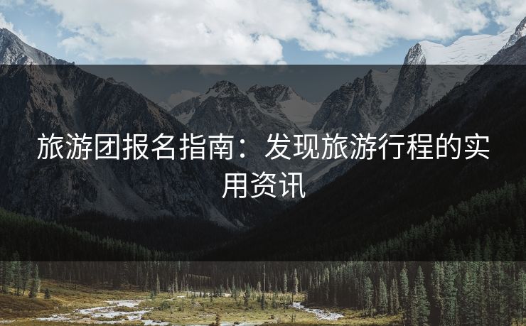 旅游团报名指南:发现旅游行程的实用资讯 旅游团报名指南:发现旅游行程的实用资讯