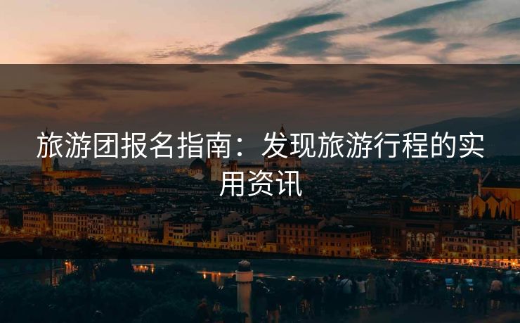 旅游团报名指南:发现旅游行程的实用资讯 旅游团报名指南:发现旅游行程的实用资讯