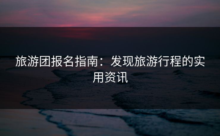旅游团报名指南:发现旅游行程的实用资讯 旅游团报名指南:发现旅游行程的实用资讯