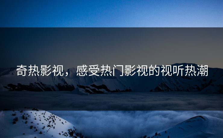 奇热影视,感受热门影视的视听热潮 奇热影视,感受热门影视的视听热潮