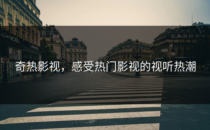 奇热影视，感受热门影视的视听热潮