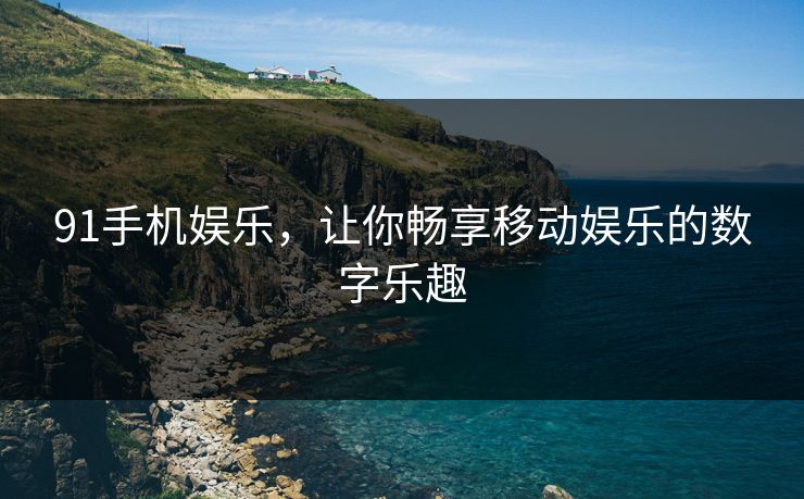 91手机娱乐,让你畅享移动娱乐的数字乐趣 91手机娱乐,让你畅享移动娱乐的数字乐趣