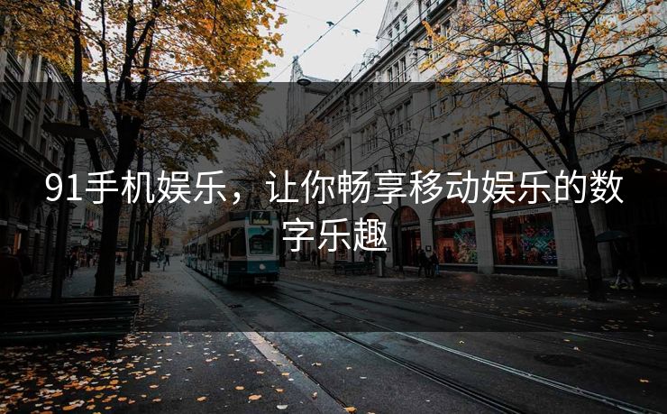 91手机娱乐，让你畅享移动娱乐的数字乐趣