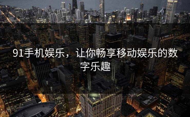 91手机娱乐,让你畅享移动娱乐的数字乐趣 91手机娱乐,让你畅享移动娱乐的数字乐趣