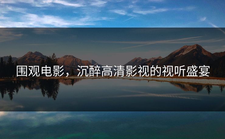 围观电影，沉醉高清影视的视听盛宴