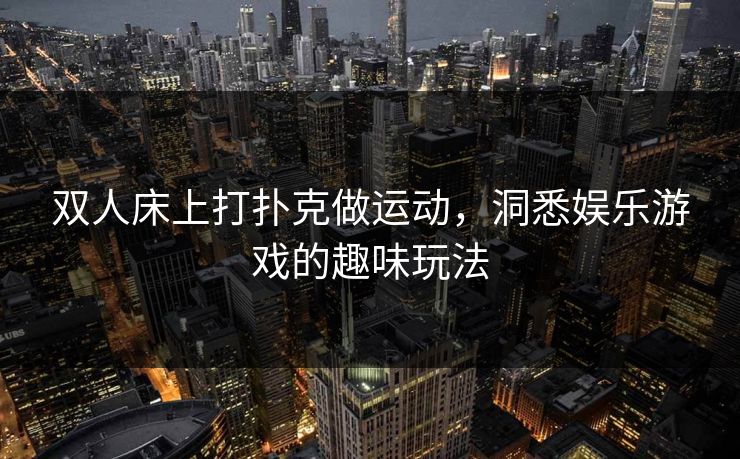 双人床上打扑克做运动，洞悉娱乐游戏的趣味玩法