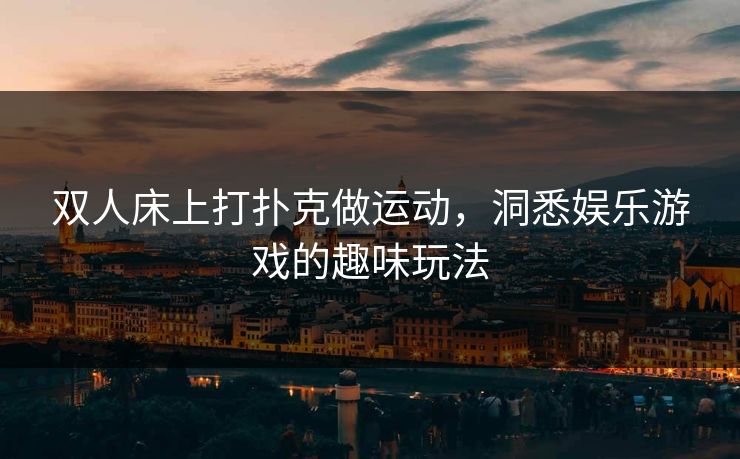 双人床上打扑克做运动，洞悉娱乐游戏的趣味玩法