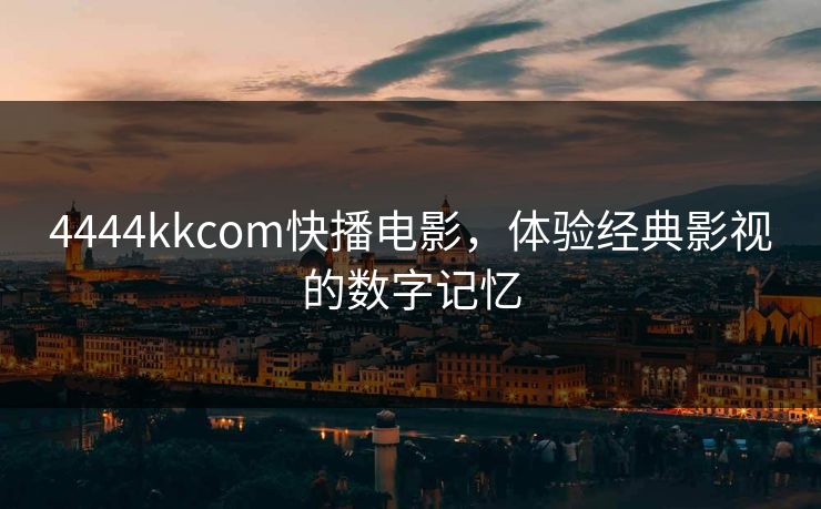 4444kkcom快播电影，体验经典影视的数字记忆