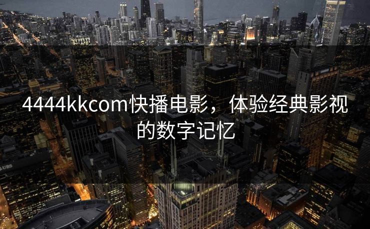 4444kkcom快播电影,体验经典影视的数字记忆 4444kkcom快播电影,体验经典影视的数字记忆