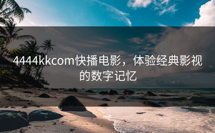 4444kkcom快播电影,体验经典影视的数字记忆 4444kkcom快播电影,体验经典影视的数字记忆
