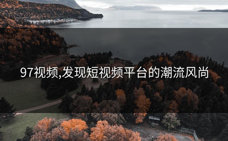 97视频,发现短视频平台的潮流风尚