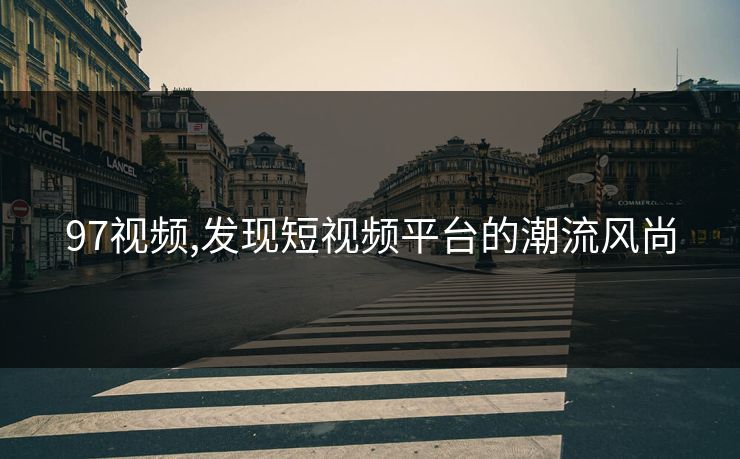 97视频,发现短视频平台的潮流风尚 97视频,发现短视频平台的潮流风尚