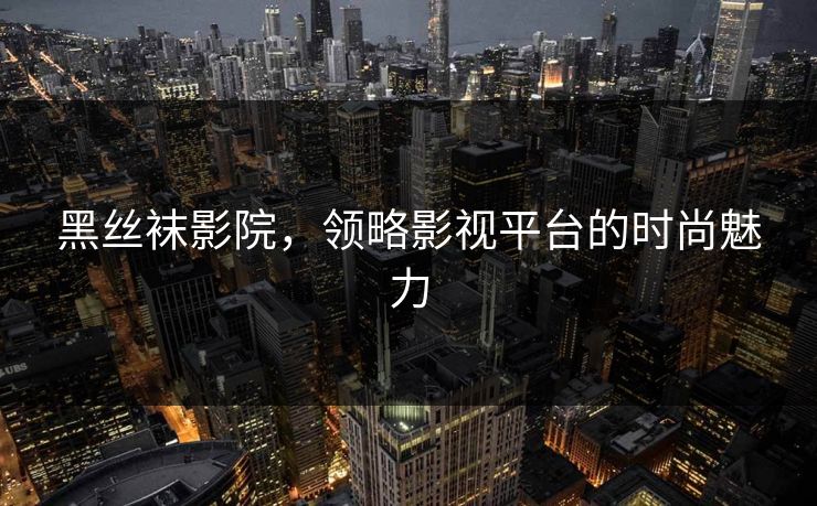 黑丝袜影院，领略影视平台的时尚魅力