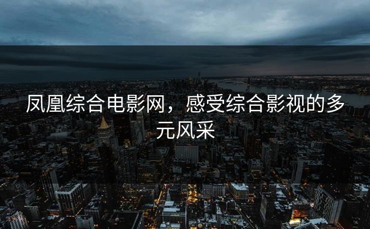 凤凰综合电影网,感受综合影视的多元风采 凤凰综合电影网,感受综合影视的多元风采