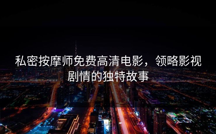 私密按摩师免费高清电影,领略影视剧情的独特故事 私密按摩师免费高清电影,领略影视剧情的独特故事