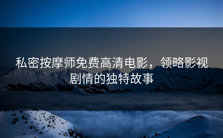私密按摩师免费高清电影,领略影视剧情的独特故事 私密按摩师免费高清电影,领略影视剧情的独特故事