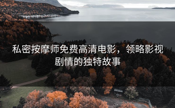 私密按摩师免费高清电影,领略影视剧情的独特故事 私密按摩师免费高清电影,领略影视剧情的独特故事