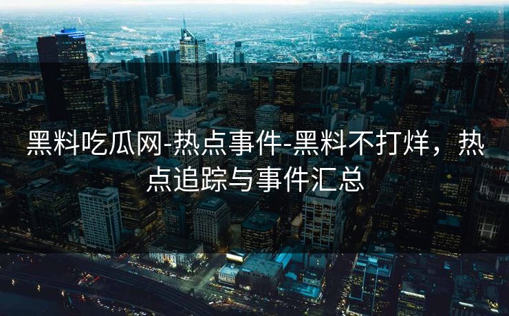 黑料吃瓜网-热点事件-黑料不打烊，热点追踪与事件汇总