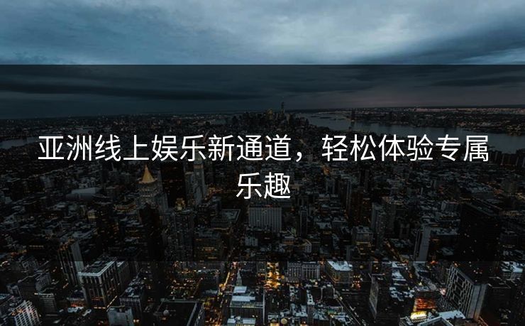 亚洲线上娱乐新通道，轻松体验专属乐趣