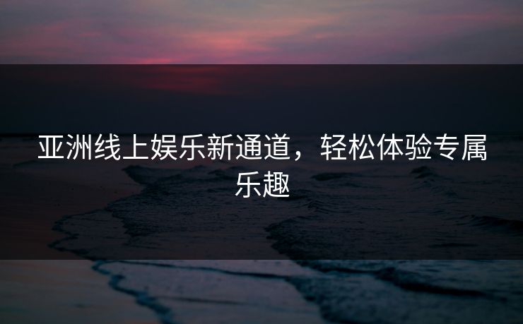 亚洲线上娱乐新通道，轻松体验专属乐趣