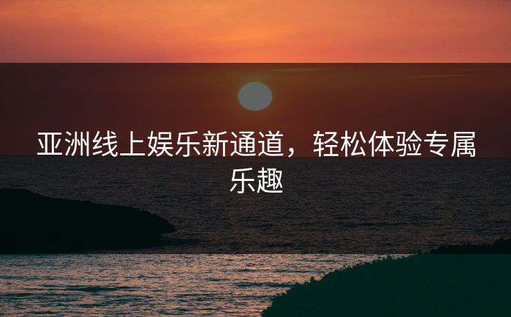 亚洲线上娱乐新通道，轻松体验专属乐趣