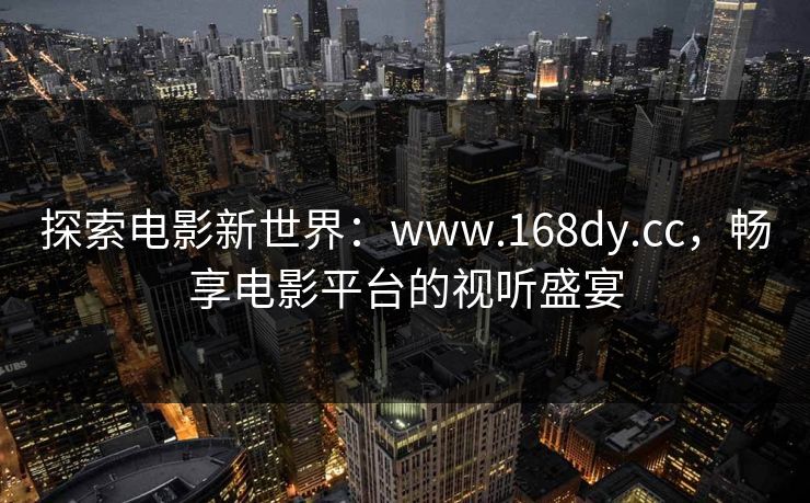 探索电影新世界：www.168dy.cc，畅享电影平台的视听盛宴