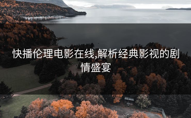 快播伦理电影在线,解析经典影视的剧情盛宴 快播伦理电影在线,解析经典影视的剧情盛宴