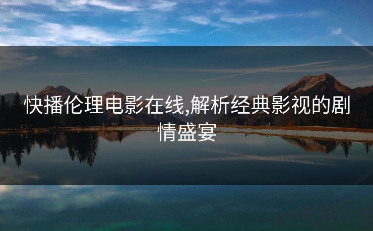 快播伦理电影在线,解析经典影视的剧情盛宴 快播伦理电影在线,解析经典影视的剧情盛宴